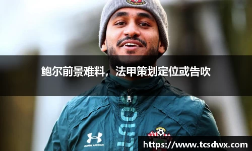 鲍尔前景难料，法甲策划定位或告吹