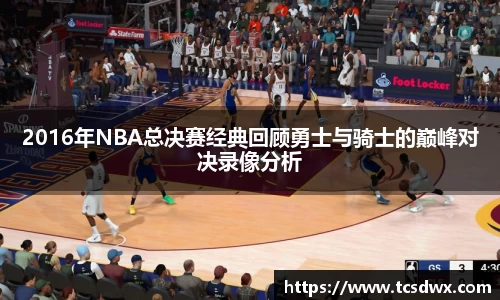 2016年NBA总决赛经典回顾勇士与骑士的巅峰对决录像分析