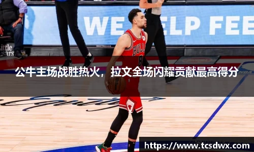 公牛主场战胜热火，拉文全场闪耀贡献最高得分