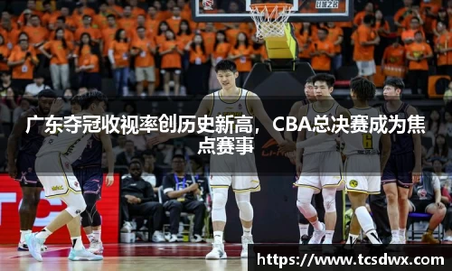 广东夺冠收视率创历史新高，CBA总决赛成为焦点赛事
