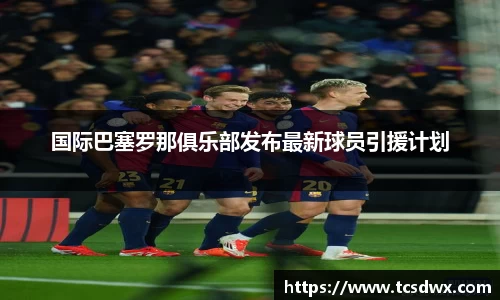 国际巴塞罗那俱乐部发布最新球员引援计划