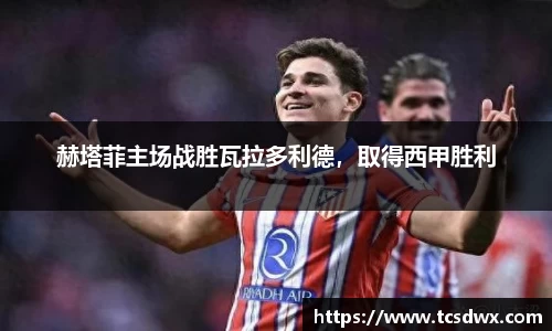 赫塔菲主场战胜瓦拉多利德，取得西甲胜利