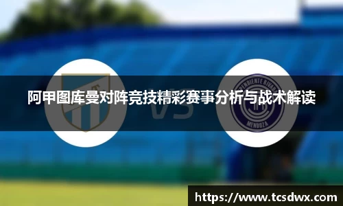 阿甲图库曼对阵竞技精彩赛事分析与战术解读