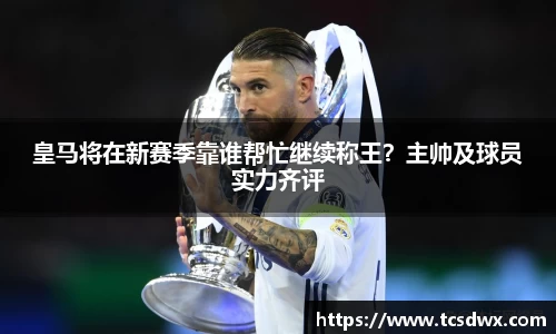 皇马将在新赛季靠谁帮忙继续称王？主帅及球员实力齐评