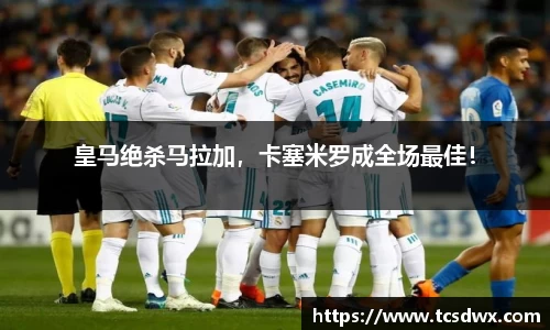 皇马绝杀马拉加，卡塞米罗成全场最佳！