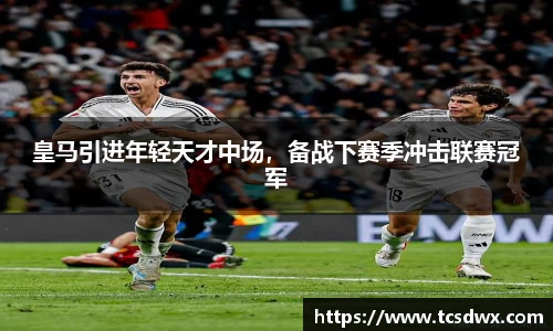 皇马引进年轻天才中场，备战下赛季冲击联赛冠军