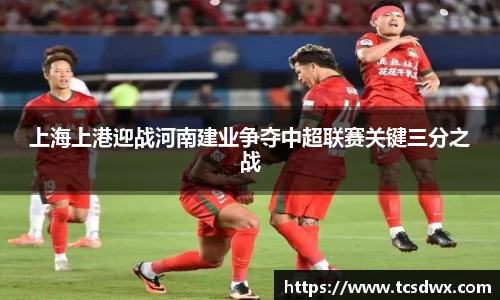 上海上港迎战河南建业争夺中超联赛关键三分之战
